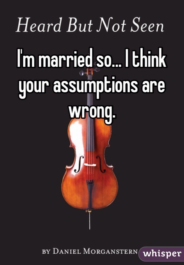 I'm married so... I think your assumptions are wrong.