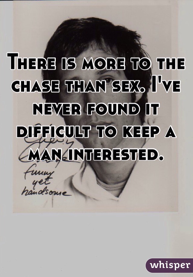 There is more to the chase than sex. I've never found it difficult to keep a man interested.