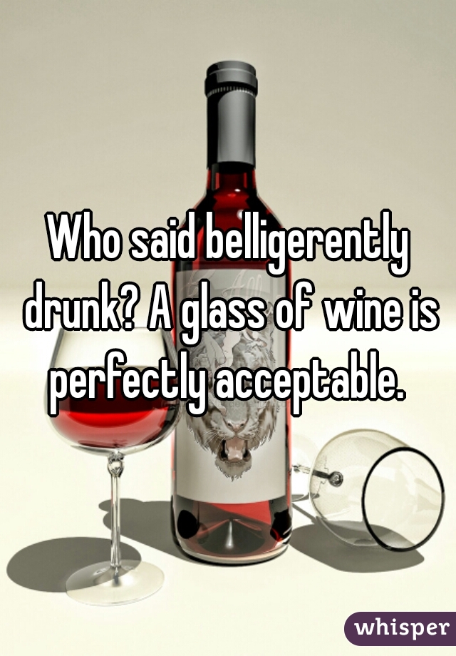 Who said belligerently drunk? A glass of wine is perfectly acceptable. 