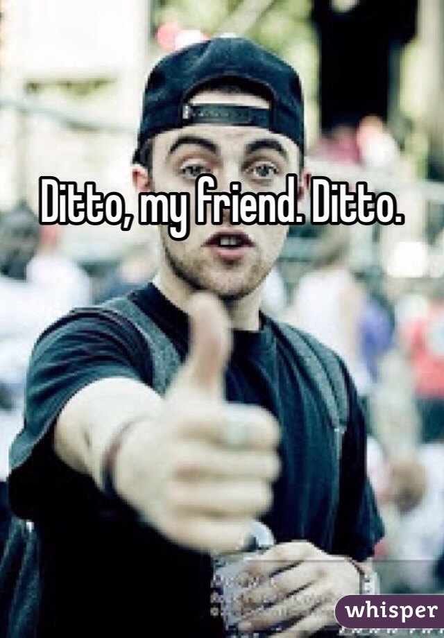 Ditto, my friend. Ditto.