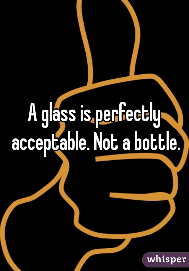 A glass is perfectly acceptable. Not a bottle.