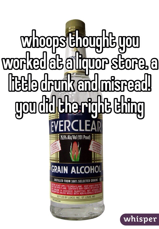 whoops thought you worked at a liquor store. a little drunk and misread! you did the right thing