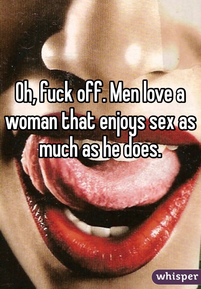 Oh, fuck off. Men love a woman that enjoys sex as much as he does. 