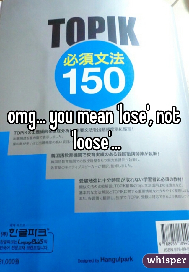 omg... you mean 'lose', not 'loose'...