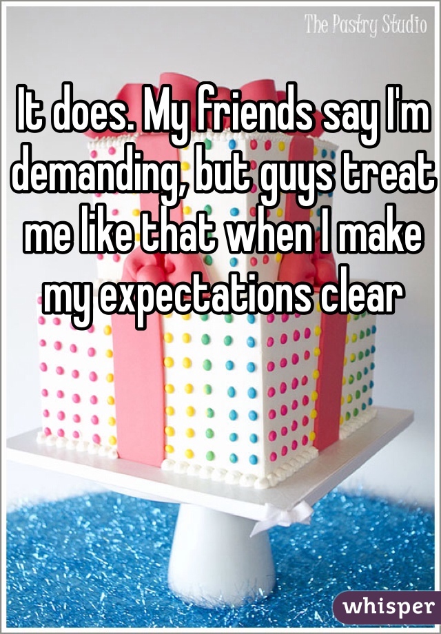 It does. My friends say I'm demanding, but guys treat me like that when I make my expectations clear