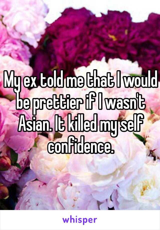 My ex told me that I would be prettier if I wasn't Asian. It killed my self confidence. 