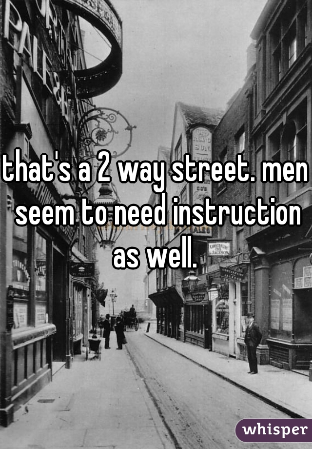 that's a 2 way street. men seem to need instruction as well. 