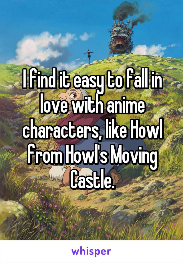 I find it easy to fall in love with anime characters, like Howl from Howl's Moving Castle.