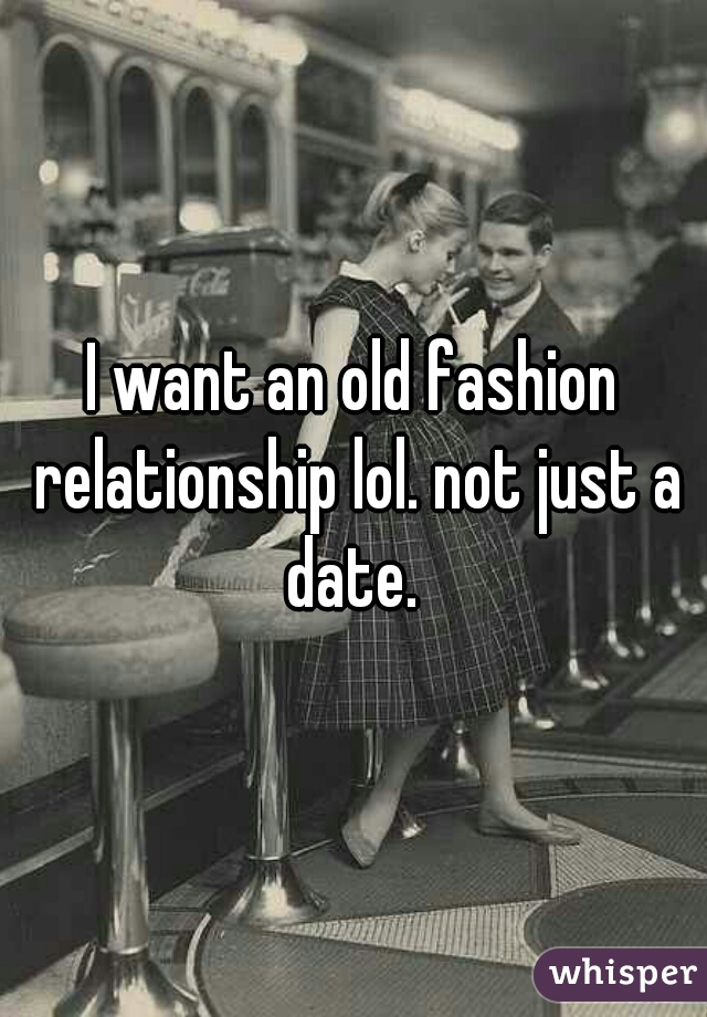 I want an old fashion relationship lol. not just a date. 
