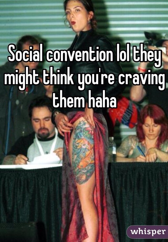 Social convention lol they might think you're craving them haha