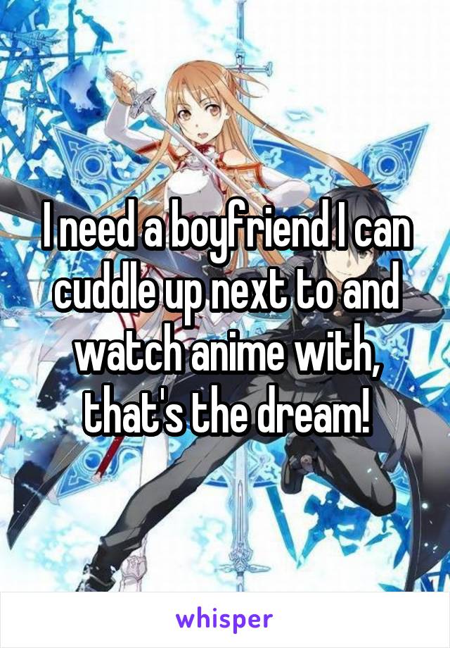 I need a boyfriend I can cuddle up next to and watch anime with, that's the dream!