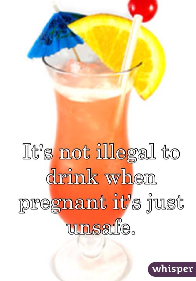 It's not illegal to drink when pregnant it's just unsafe.