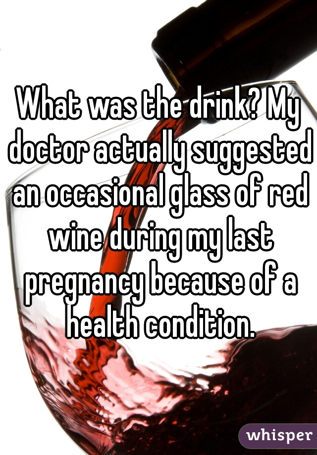 What was the drink? My doctor actually suggested an occasional glass of red wine during my last pregnancy because of a health condition.