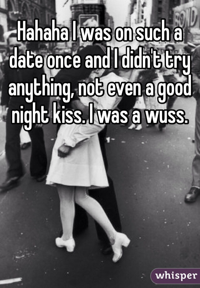 Hahaha I was on such a date once and I didn't try anything, not even a good night kiss. I was a wuss.