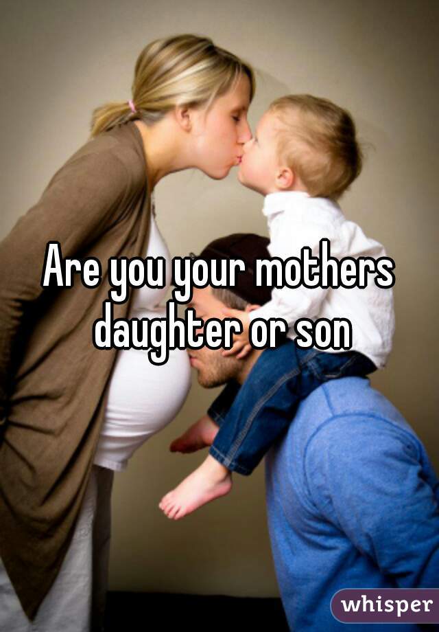 Are you your mothers daughter or son