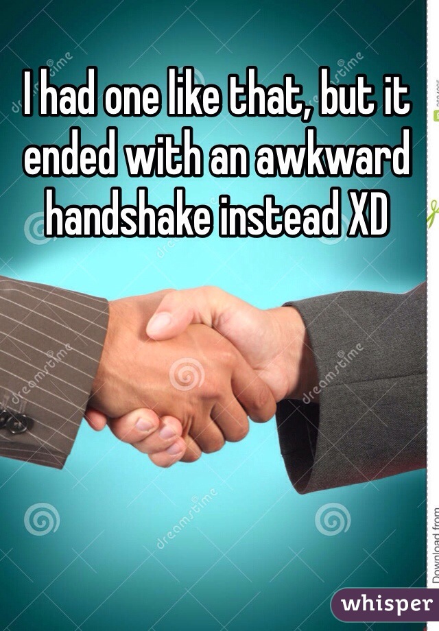 I had one like that, but it ended with an awkward handshake instead XD 