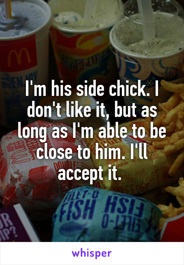 I'm his side chick. I don't like it, but as long as I'm able to be close to him. I'll accept it. 