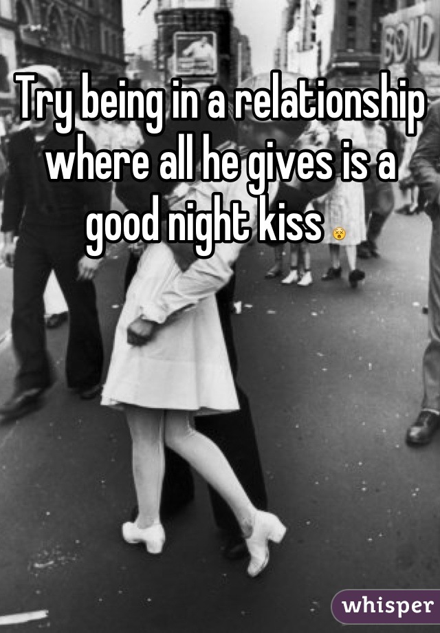 Try being in a relationship where all he gives is a good night kiss 😵 