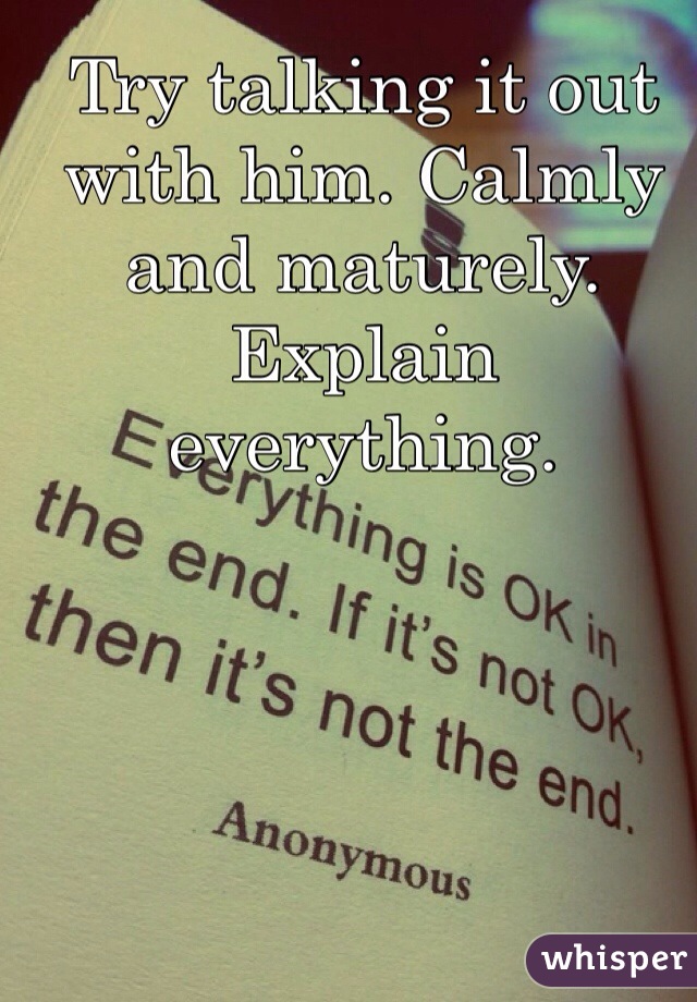 Try talking it out with him. Calmly and maturely. Explain everything. 