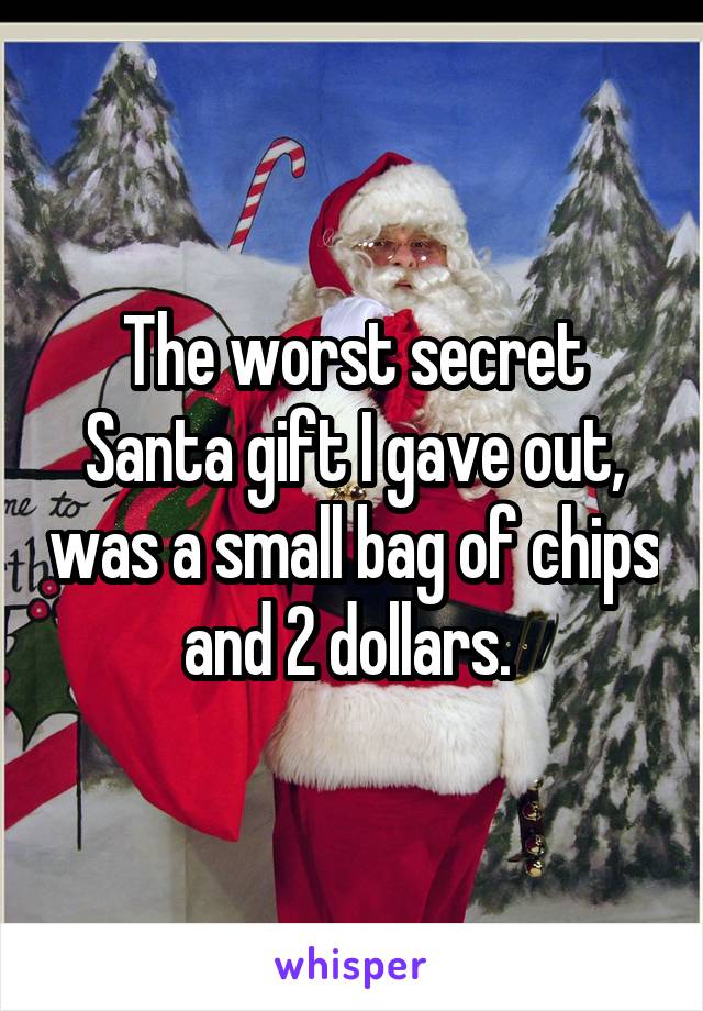 The worst secret Santa gift I gave out, was a small bag of chips and 2 dollars. 