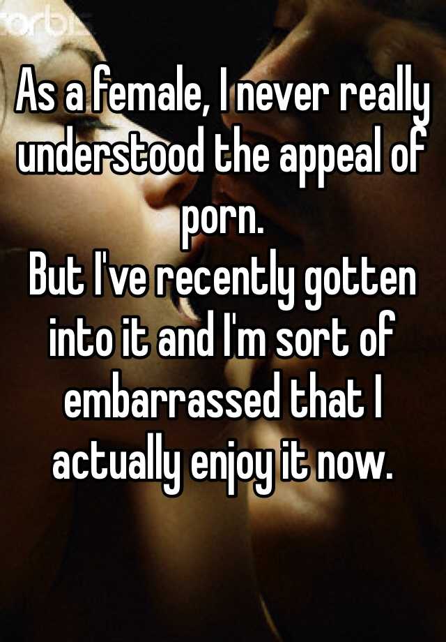  As a female, I never really understood the appeal of porn. But I\