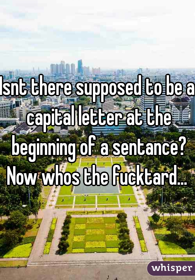 Isnt there supposed to be a capital letter at the beginning of a sentance? Now whos the fucktard... 