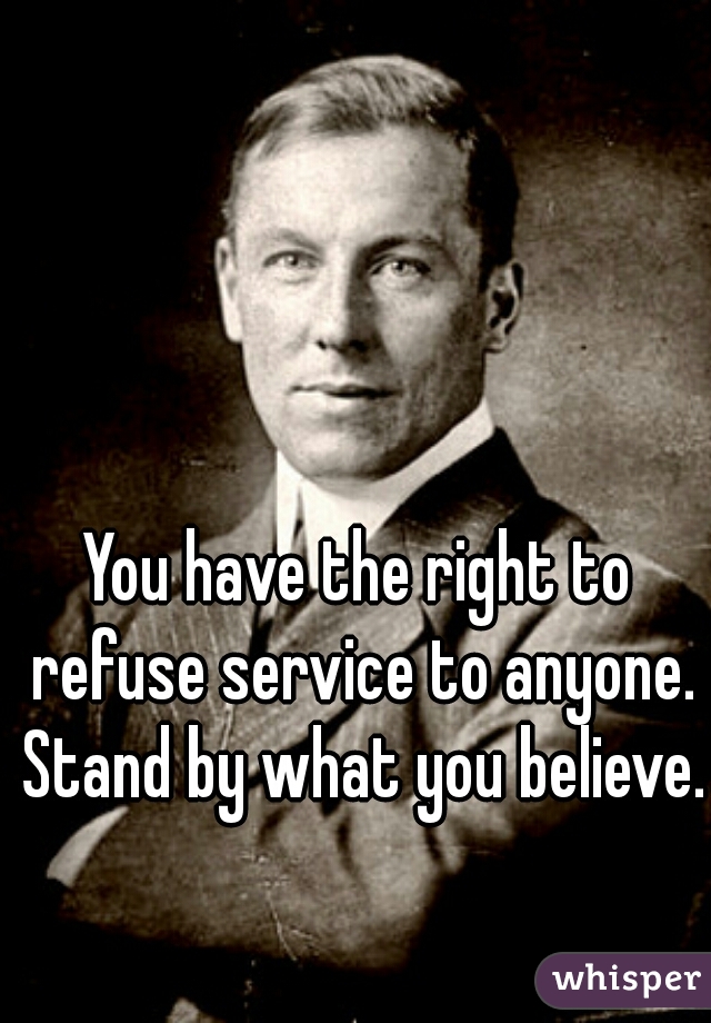 You have the right to refuse service to anyone. Stand by what you believe.