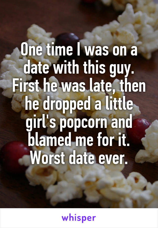 One time I was on a date with this guy. First he was late, then he dropped a little girl's popcorn and blamed me for it. Worst date ever.
