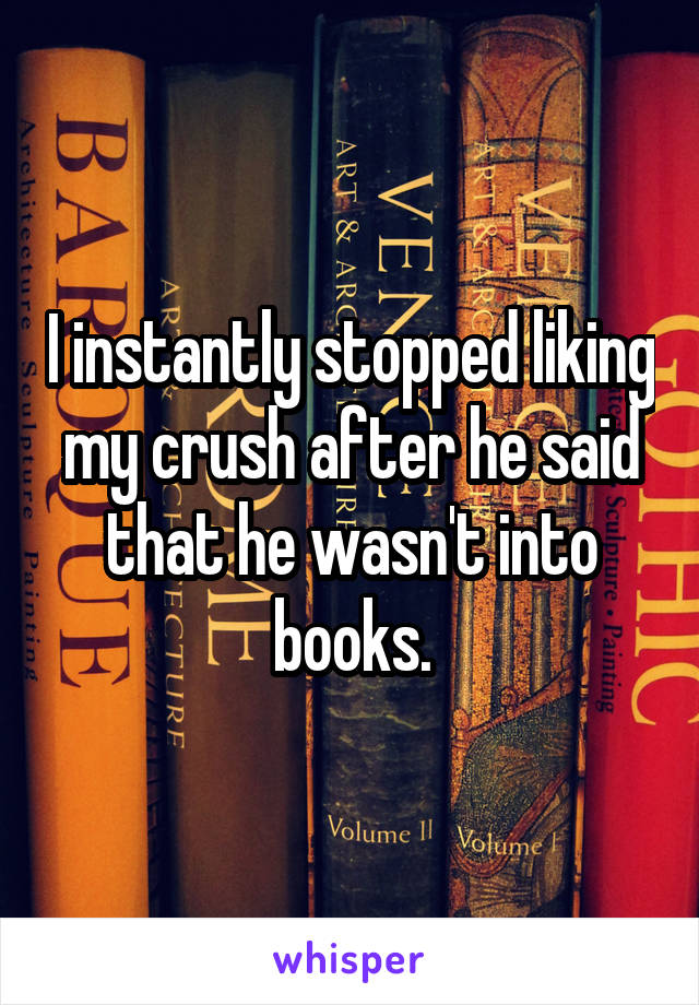 I instantly stopped liking my crush after he said that he wasn't into books.