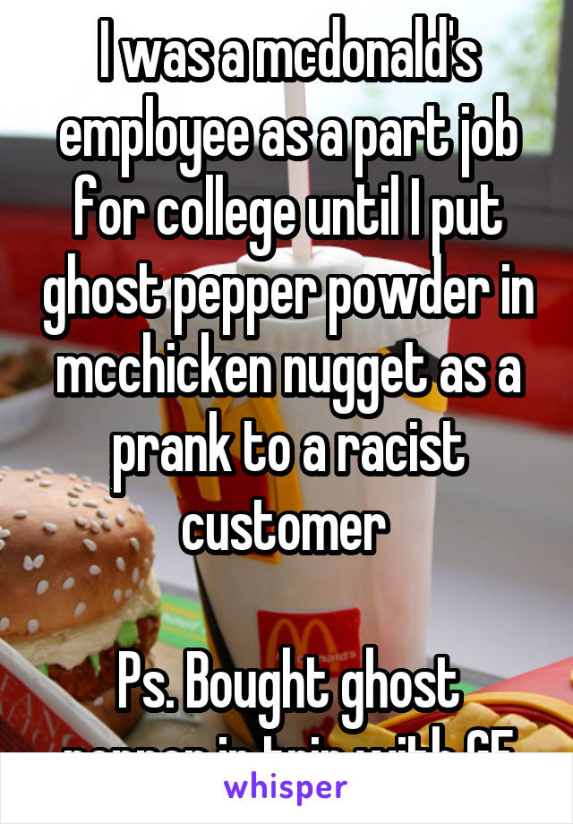 I was a mcdonald's employee as a part job for college until I put ghost pepper powder in mcchicken nugget as a prank to a racist customer 

Ps. Bought ghost pepper in trip with GF