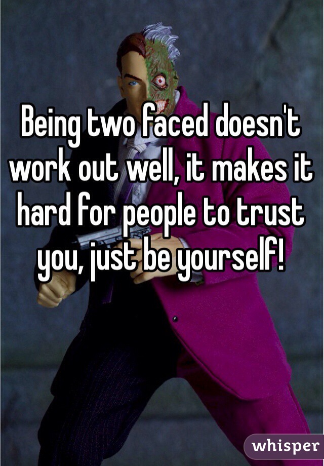 Being two faced doesn't work out well, it makes it hard for people to trust you, just be yourself!