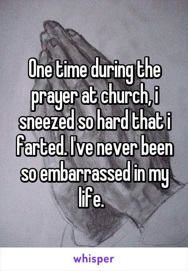 One time during the prayer at church, i sneezed so hard that i farted. I've never been so embarrassed in my life.  