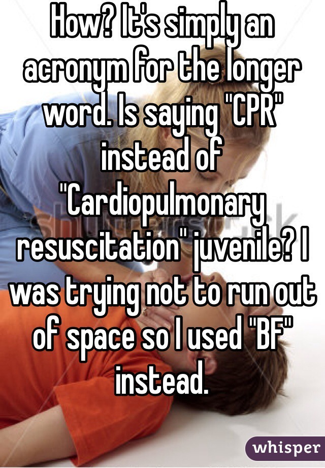 How? It's simply an acronym for the longer word. Is saying "CPR" instead of "Cardiopulmonary resuscitation" juvenile? I was trying not to run out of space so I used "BF" instead. 