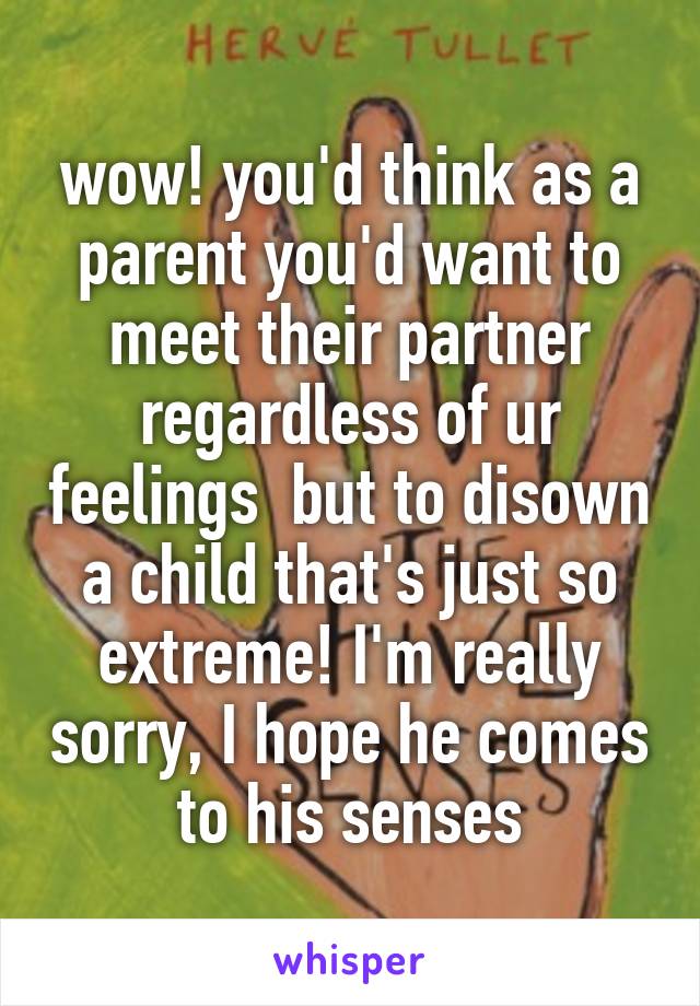 wow! you'd think as a parent you'd want to meet their partner regardless of ur feelings  but to disown a child that's just so extreme! I'm really sorry, I hope he comes to his senses