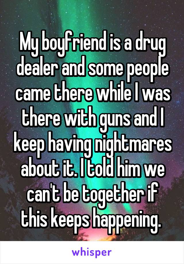 My boyfriend is a drug dealer and some people came there while I was there with guns and I keep having nightmares about it. I told him we can't be together if this keeps happening. 