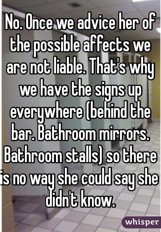 No. Once we advice her of the possible affects we are not liable. That's why we have the signs up everywhere (behind the bar. Bathroom mirrors. Bathroom stalls) so there is no way she could say she didn't know. 