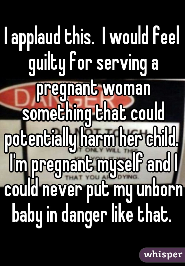 I applaud this.  I would feel guilty for serving a pregnant woman something that could potentially harm her child.  I'm pregnant myself and I could never put my unborn baby in danger like that. 