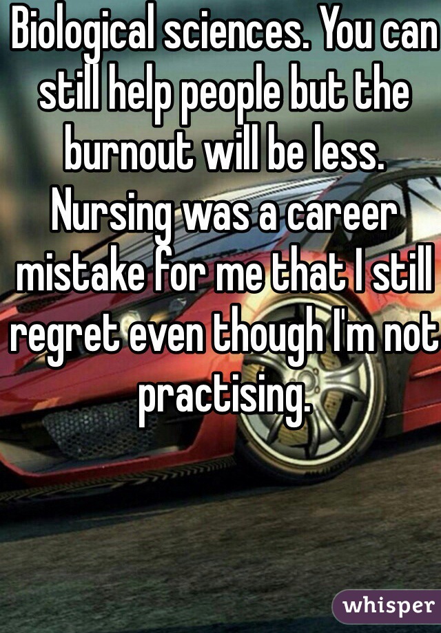 Biological sciences. You can still help people but the burnout will be less.  Nursing was a career mistake for me that I still regret even though I'm not practising.