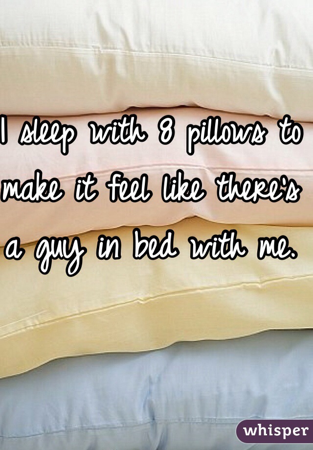 I sleep with 8 pillows to make it feel like there's a guy in bed with me. 