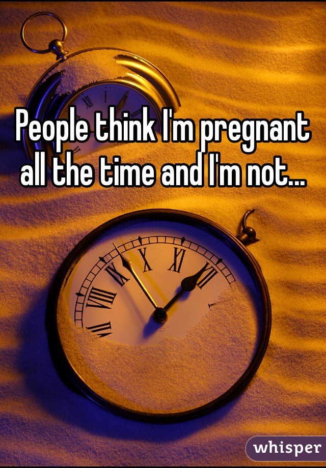People think I'm pregnant all the time and I'm not...