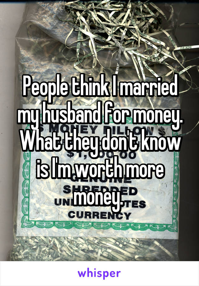 People think I married my husband for money. What they don't know is I'm worth more money. 