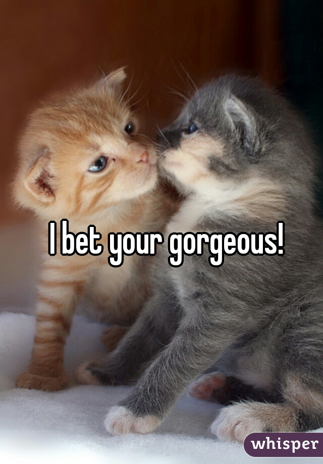 I bet your gorgeous! 