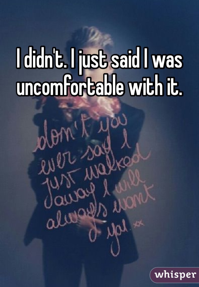 I didn't. I just said I was uncomfortable with it. 