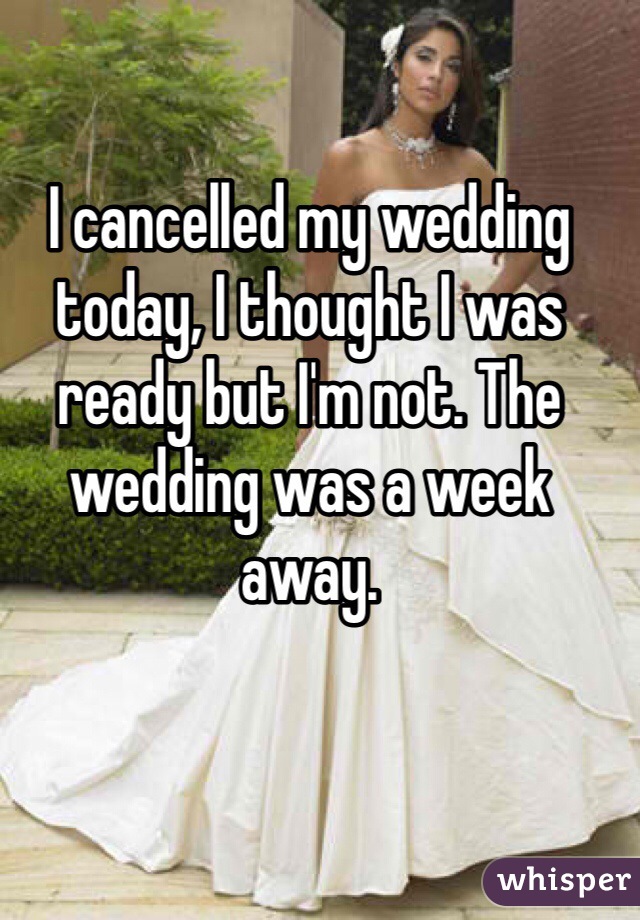 I cancelled my wedding today, I thought I was ready but I'm not. The wedding was a week away.