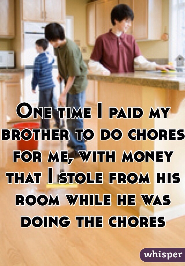 One time I paid my brother to do chores for me, with money that I stole from his room while he was doing the chores