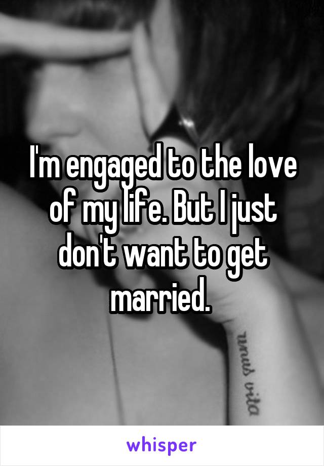 I'm engaged to the love of my life. But I just don't want to get married. 