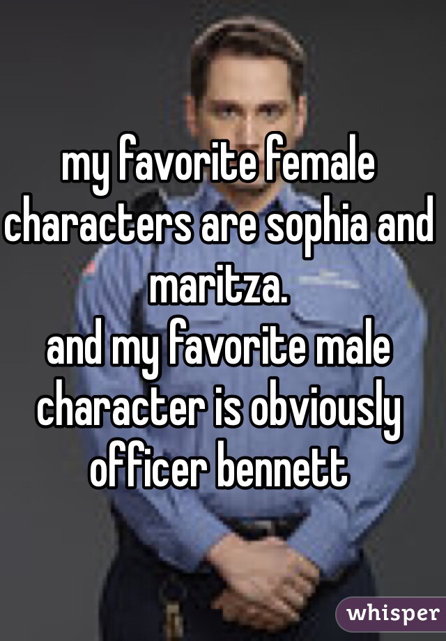 my favorite female characters are sophia and maritza. 
and my favorite male character is obviously officer bennett