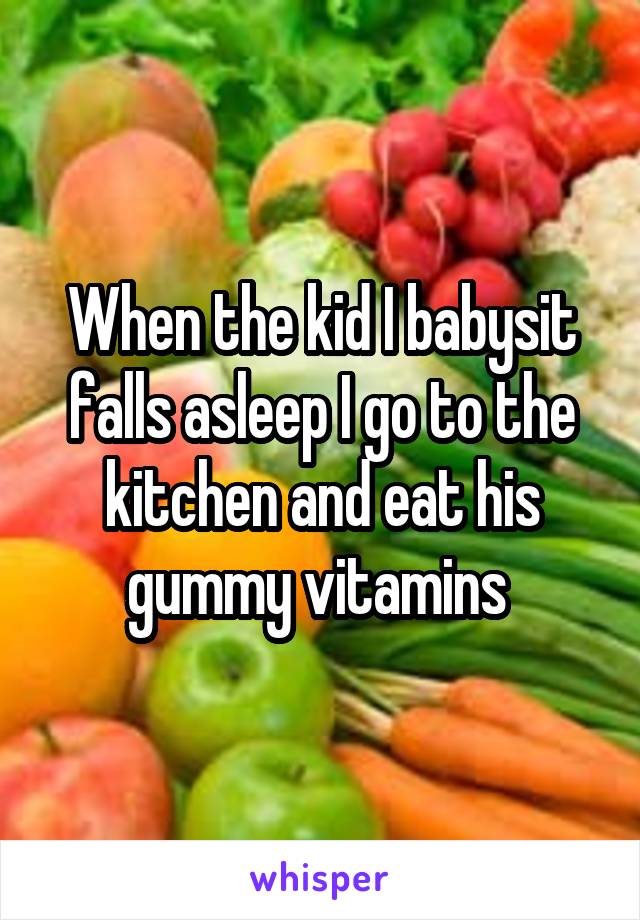 When the kid I babysit falls asleep I go to the kitchen and eat his gummy vitamins 