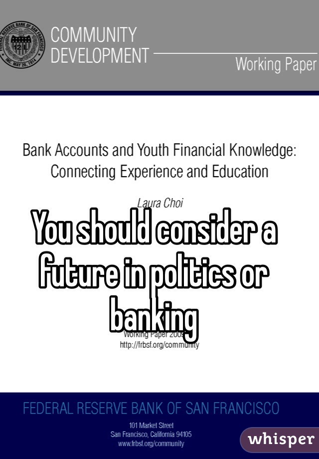 You should consider a future in politics or banking 