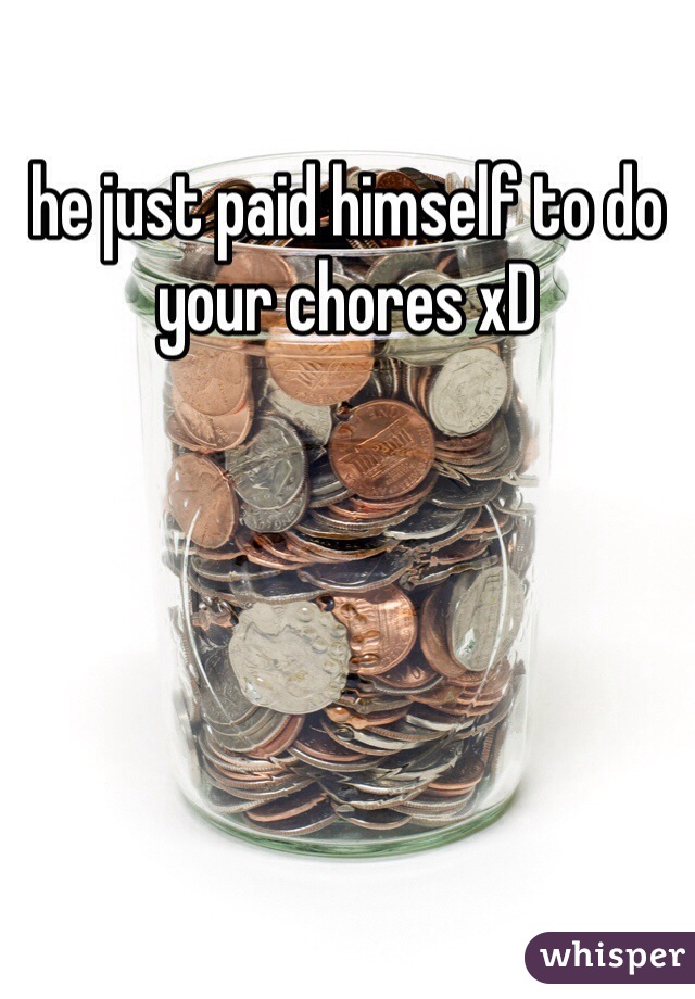 he just paid himself to do your chores xD